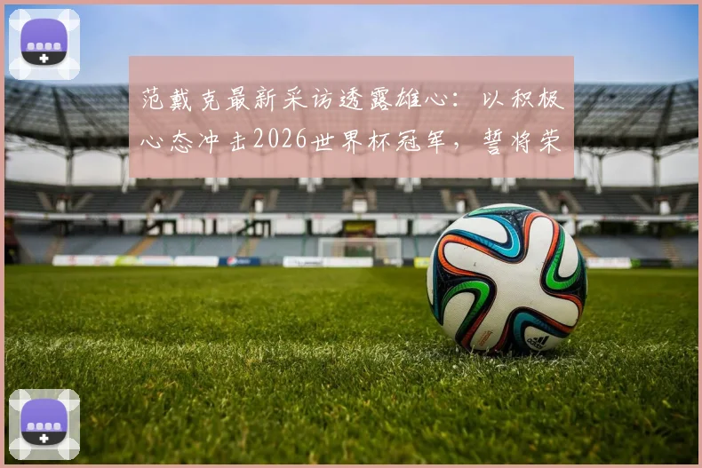 范戴克最新采访透露雄心：以积极心态冲击2026世界杯冠军，誓将荣誉带回荷兰