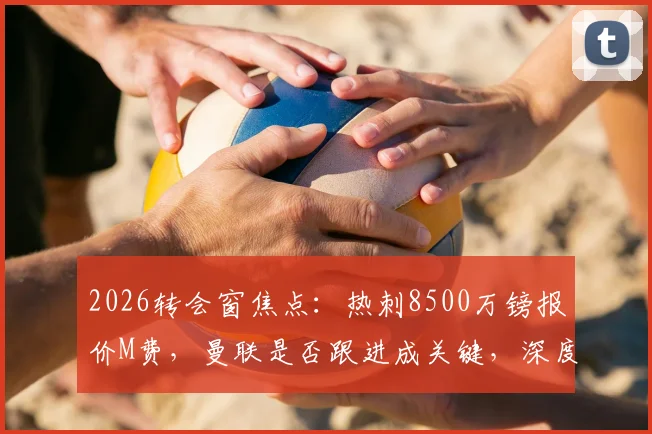 2026转会窗焦点：热刺8500万镑报价M费，曼联是否跟进成关键，深度解析两强争夺战最新动态