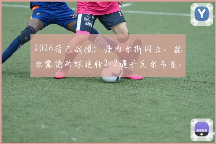 2026荷乙战报：丹内尔斯闪击，赫尔蒙德两球逆转2-2逼平瓦尔韦克，半场数据全面解析
