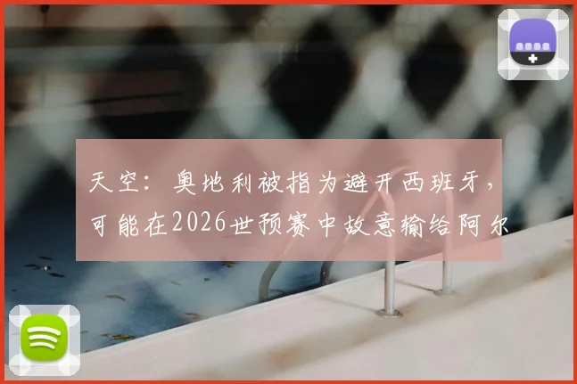 天空:奥地利被指为避开西班牙,可能在2026世预赛中故意输给阿尔及利亚?背后战术考量全解析