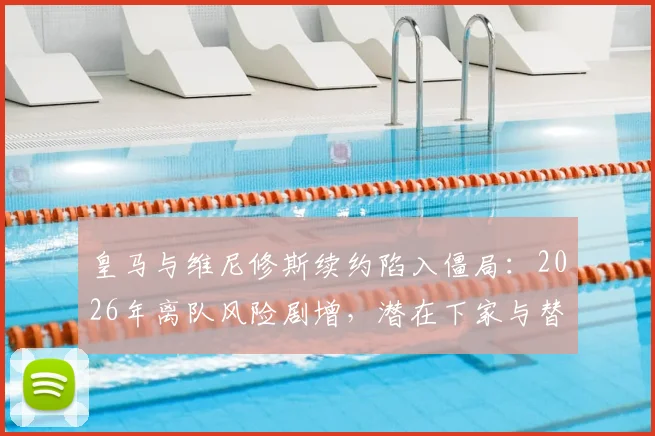皇马与维尼修斯续约陷入僵局：2026年离队风险剧增，潜在下家与替代者分析