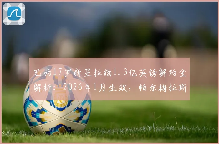 巴西17岁新星拉扬1.3亿英镑解约金解析：2026年1月生效，帕尔梅拉斯如何设置天价条款？