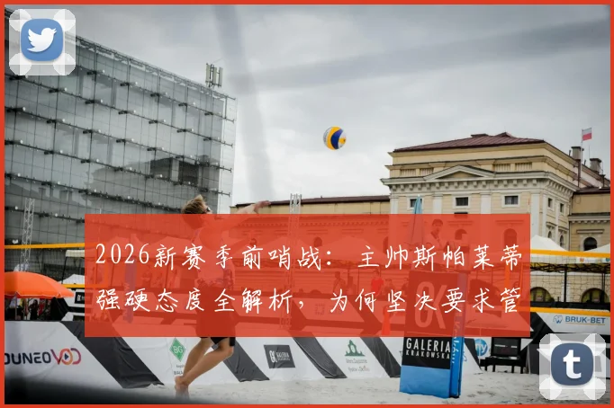 2026新赛季前哨战：主帅斯帕莱蒂强硬态度全解析，为何坚决要求管理层继续引援补强？