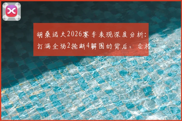 胡桑诺夫2026赛季表现深度分析：打满全场2抢断4解围的背后，合格中卫的数据标准是什么？