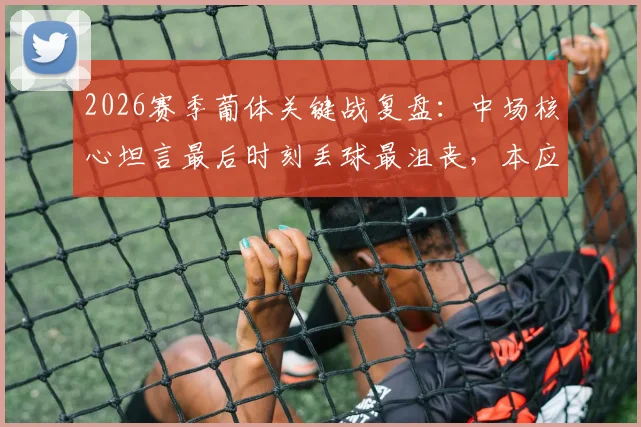 2026赛季葡体关键战复盘：中场核心坦言最后时刻丢球最沮丧，本应进球却屡中门框