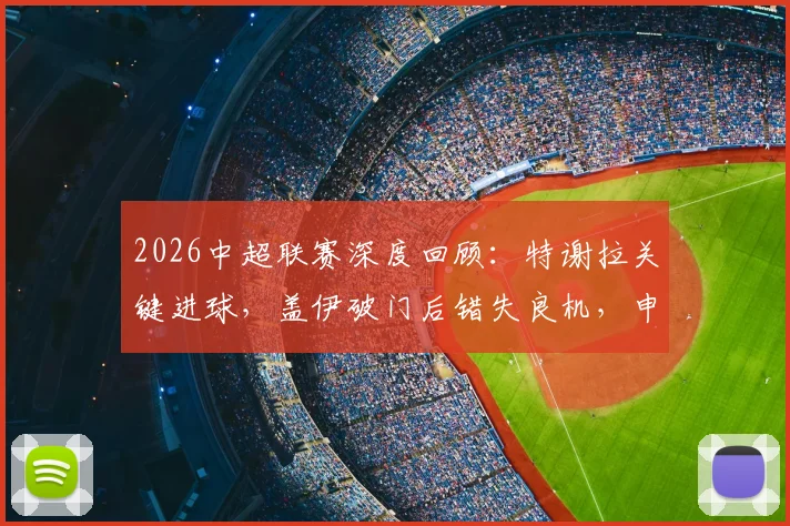 2026中超联赛深度回顾:特谢拉关键进球,盖伊破门后错失良机,申花主场2-0力克青岛海牛全记录