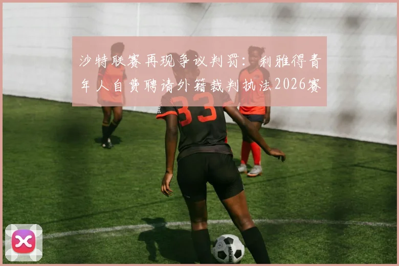 沙特联赛再现争议判罚:利雅得青年人自费聘请外籍裁判执法2026赛季关键战,战胜利和吉达联合引热议