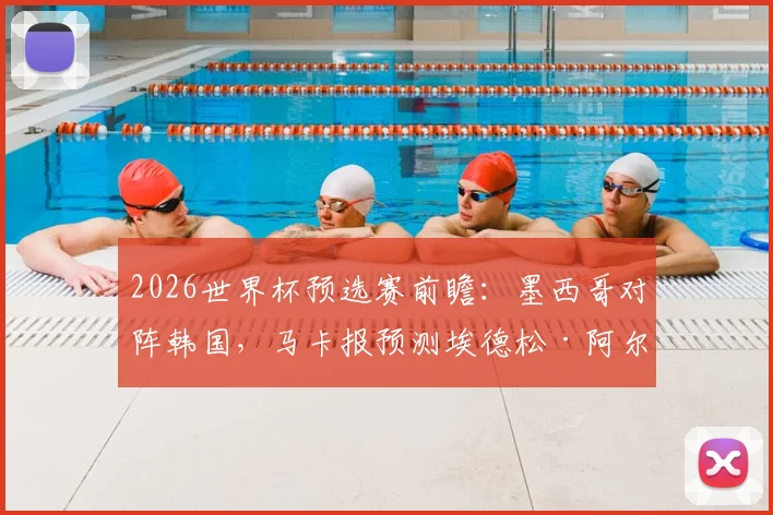 2026世界杯预选赛前瞻：墨西哥对阵韩国，马卡报预测埃德松·阿尔瓦雷斯可能出任中卫引发关注