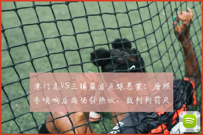 津门虎VS三镇最后点球悬案：唐顺齐哨响后离场引热议，裁判判罚尺度再遭拷问