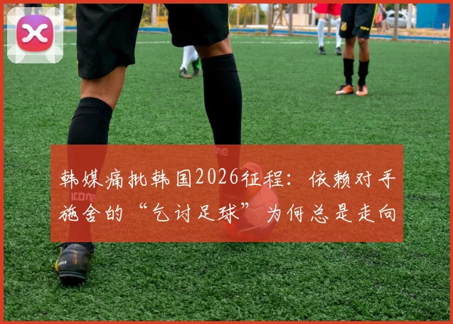 韩媒痛批韩国2026征程：依赖对手施舍的“乞讨足球”为何总是走向惨淡结局