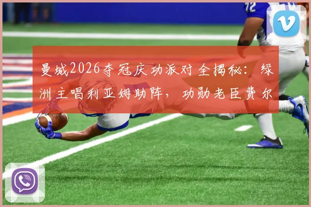 曼城2026夺冠庆功派对全揭秘：绿洲主唱利亚姆助阵，功勋老臣费尔南迪尼奥惊喜回归现场